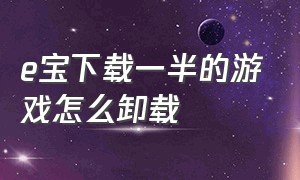 e宝下载一半的游戏怎么卸载