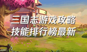 三国志游戏攻略技能排行榜最新