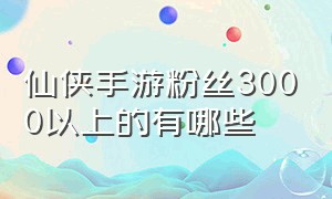 仙侠手游粉丝3000以上的有哪些