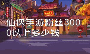 仙侠手游粉丝3000以上多少钱