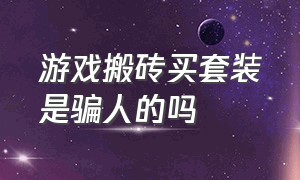 游戏搬砖买套装是骗人的吗