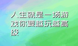 人生就是一场游戏你要越玩越高级