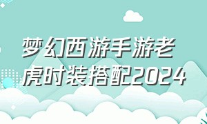 梦幻西游手游老虎时装搭配2024