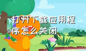 打开下载应用程序怎么关闭