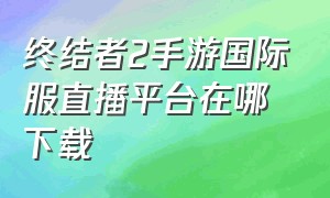 终结者2手游国际服直播平台在哪下载