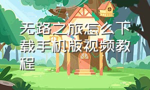 无路之旅怎么下载手机版视频教程