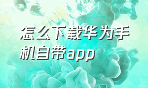 怎么下载华为手机自带app