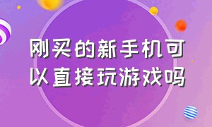 刚买的新手机可以直接玩游戏吗