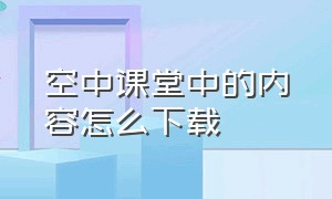 空中课堂中的内容怎么下载