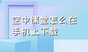 空中课堂怎么在手机上下载