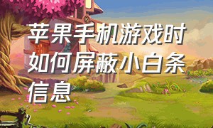 苹果手机游戏时如何屏蔽小白条信息