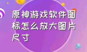 原神游戏软件图标怎么放大图片尺寸