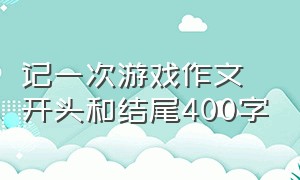 记一次游戏作文开头和结尾400字