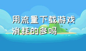 用流量下载游戏消耗的多吗