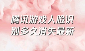 腾讯游戏人脸识别多久消失最新