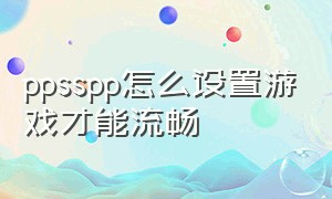 ppsspp怎么设置游戏才能流畅