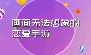 画面无法想象的恋爱手游