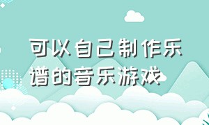 可以自己制作乐谱的音乐游戏