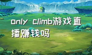 only climb游戏直播赚钱吗