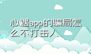 心遇app的骗局怎么不打击人