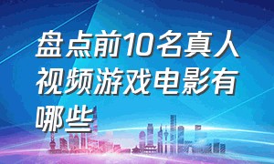 盘点前10名真人视频游戏电影有哪些