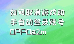 如何取消游戏助手自动登录账号OPPOa2m