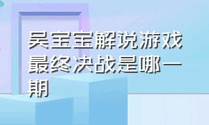 吴宝宝解说游戏最终决战是哪一期