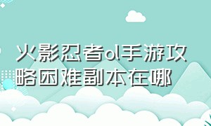 火影忍者ol手游攻略困难副本在哪