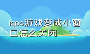 iqoo游戏变成小窗口怎么关闭