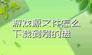 游戏源文件怎么下载到别的盘