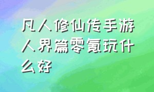 凡人修仙传手游人界篇零氪玩什么好