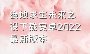 绝地求生未来之役下载安卓2022最新版本