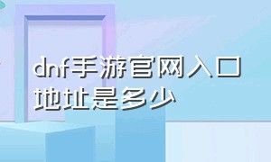 dnf手游官网入口地址是多少