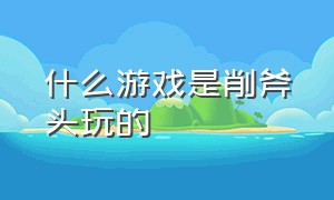 什么游戏是削斧头玩的