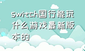 switch国行能玩什么游戏最新版本的