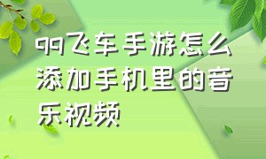 qq飞车手游怎么添加手机里的音乐视频