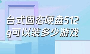 台式固态硬盘512g可以装多少游戏