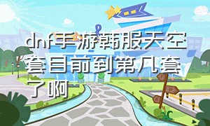 dnf手游韩服天空套目前到第几套了啊