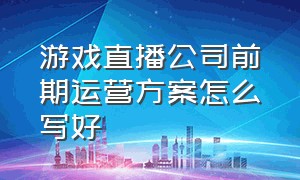 游戏直播公司前期运营方案怎么写好