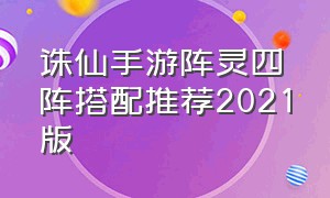 诛仙手游阵灵四阵搭配推荐2021版