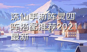 诛仙手游阵灵四阵搭配推荐2021最新