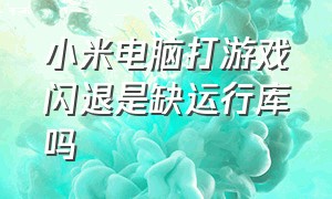 小米电脑打游戏闪退是缺运行库吗