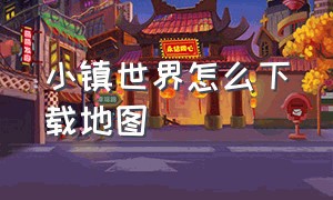 小镇世界怎么下载地图