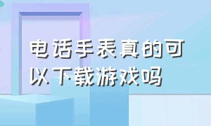 电话手表真的可以下载游戏吗