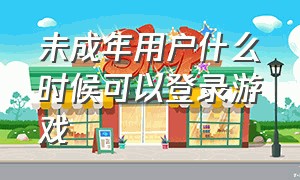 未成年用户什么时候可以登录游戏