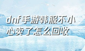 dnf手游韩服不小心卖了怎么回收