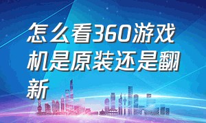 怎么看360游戏机是原装还是翻新