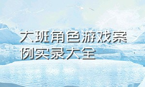 大班角色游戏案例实录大全