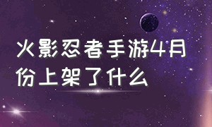 火影忍者手游4月份上架了什么