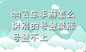 qq飞车手游怎么换别的号登录账号登不上